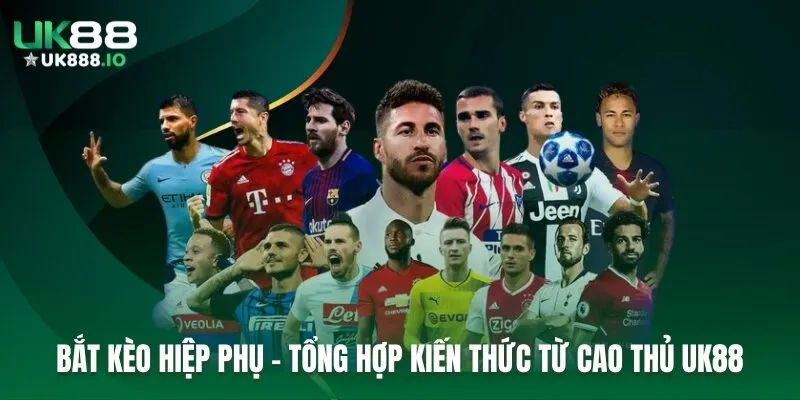 Bắt Kèo Hiệp Phụ - Tổng Hợp Kiến Thức Từ Cao Thủ UK88