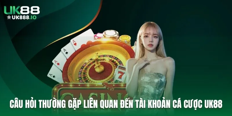 Câu hỏi thường gặp liên quan đến tài khoản cá cược UK88