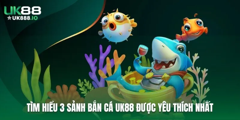 Tìm hiểu 3 sảnh bắn cá UK88 được yêu thích nhất